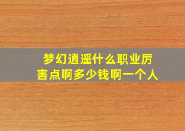 梦幻逍遥什么职业厉害点啊多少钱啊一个人