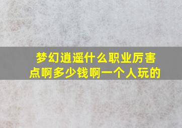 梦幻逍遥什么职业厉害点啊多少钱啊一个人玩的