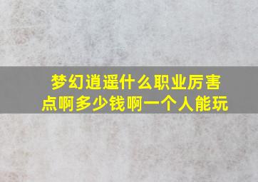 梦幻逍遥什么职业厉害点啊多少钱啊一个人能玩