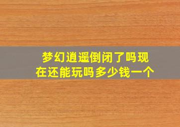 梦幻逍遥倒闭了吗现在还能玩吗多少钱一个