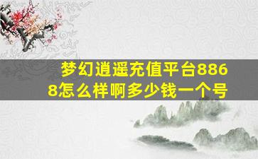 梦幻逍遥充值平台8868怎么样啊多少钱一个号