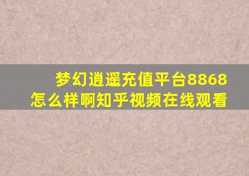 梦幻逍遥充值平台8868怎么样啊知乎视频在线观看