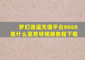 梦幻逍遥充值平台8868是什么意思呀视频教程下载