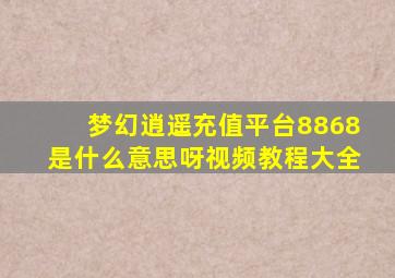 梦幻逍遥充值平台8868是什么意思呀视频教程大全