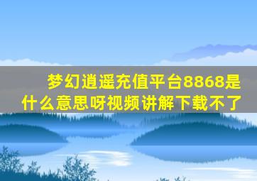 梦幻逍遥充值平台8868是什么意思呀视频讲解下载不了