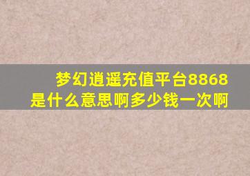 梦幻逍遥充值平台8868是什么意思啊多少钱一次啊