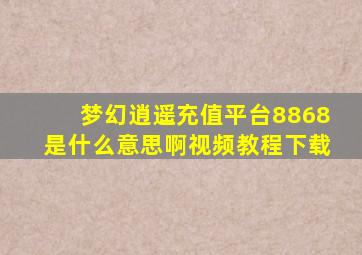 梦幻逍遥充值平台8868是什么意思啊视频教程下载