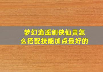 梦幻逍遥剑侠仙灵怎么搭配技能加点最好的