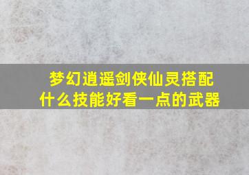 梦幻逍遥剑侠仙灵搭配什么技能好看一点的武器