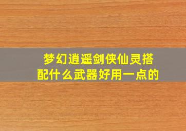 梦幻逍遥剑侠仙灵搭配什么武器好用一点的