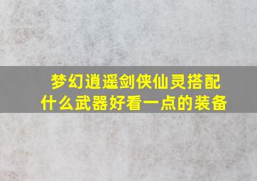 梦幻逍遥剑侠仙灵搭配什么武器好看一点的装备