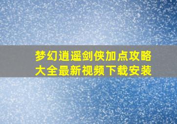 梦幻逍遥剑侠加点攻略大全最新视频下载安装