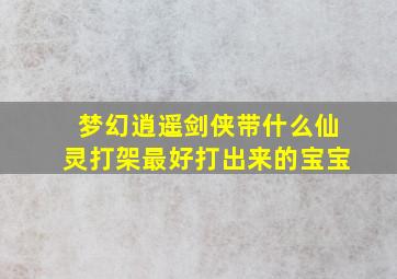 梦幻逍遥剑侠带什么仙灵打架最好打出来的宝宝