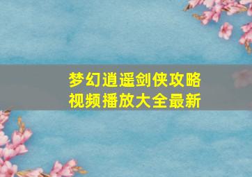 梦幻逍遥剑侠攻略视频播放大全最新