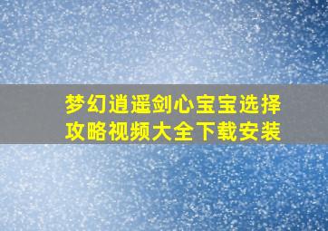 梦幻逍遥剑心宝宝选择攻略视频大全下载安装