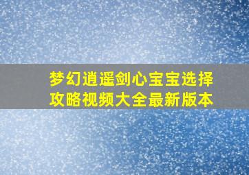 梦幻逍遥剑心宝宝选择攻略视频大全最新版本