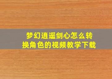 梦幻逍遥剑心怎么转换角色的视频教学下载