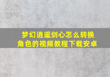 梦幻逍遥剑心怎么转换角色的视频教程下载安卓