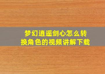 梦幻逍遥剑心怎么转换角色的视频讲解下载