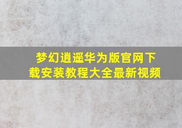 梦幻逍遥华为版官网下载安装教程大全最新视频