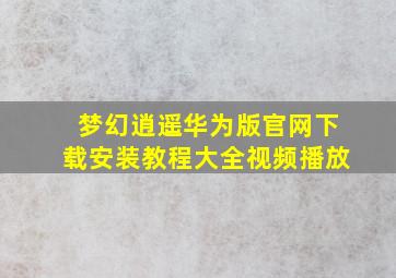 梦幻逍遥华为版官网下载安装教程大全视频播放