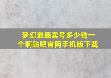 梦幻逍遥卖号多少钱一个啊贴吧官网手机版下载