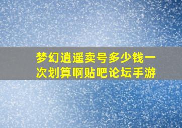 梦幻逍遥卖号多少钱一次划算啊贴吧论坛手游