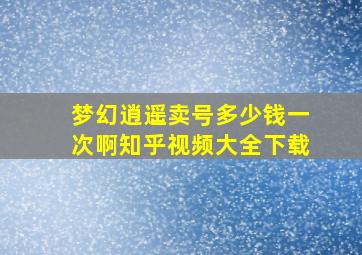 梦幻逍遥卖号多少钱一次啊知乎视频大全下载