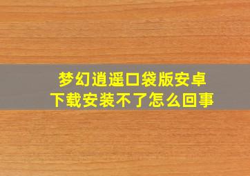 梦幻逍遥口袋版安卓下载安装不了怎么回事