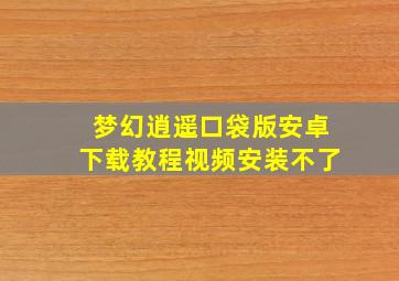 梦幻逍遥口袋版安卓下载教程视频安装不了