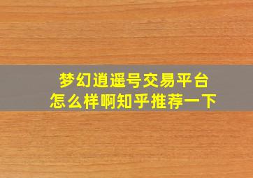 梦幻逍遥号交易平台怎么样啊知乎推荐一下