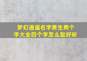 梦幻逍遥名字男生两个字大全四个字怎么取好听