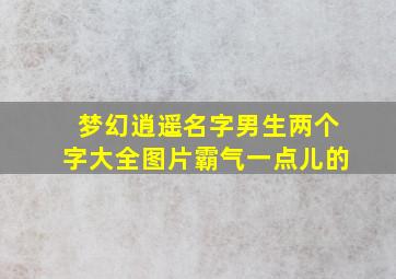 梦幻逍遥名字男生两个字大全图片霸气一点儿的