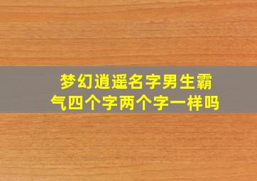 梦幻逍遥名字男生霸气四个字两个字一样吗