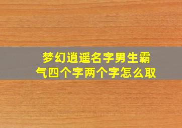 梦幻逍遥名字男生霸气四个字两个字怎么取