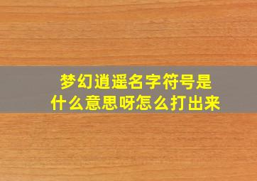 梦幻逍遥名字符号是什么意思呀怎么打出来