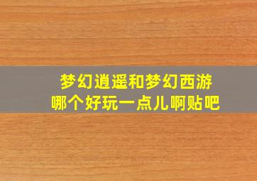 梦幻逍遥和梦幻西游哪个好玩一点儿啊贴吧