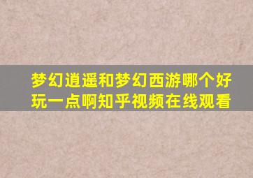 梦幻逍遥和梦幻西游哪个好玩一点啊知乎视频在线观看