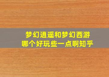 梦幻逍遥和梦幻西游哪个好玩些一点啊知乎