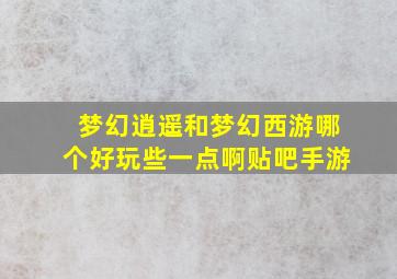 梦幻逍遥和梦幻西游哪个好玩些一点啊贴吧手游