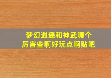 梦幻逍遥和神武哪个厉害些啊好玩点啊贴吧