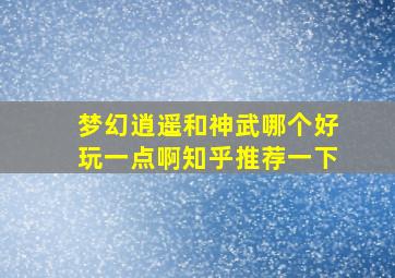 梦幻逍遥和神武哪个好玩一点啊知乎推荐一下