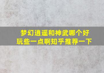 梦幻逍遥和神武哪个好玩些一点啊知乎推荐一下