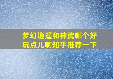 梦幻逍遥和神武哪个好玩点儿啊知乎推荐一下