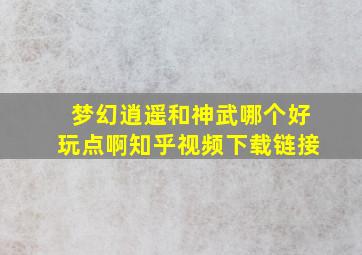 梦幻逍遥和神武哪个好玩点啊知乎视频下载链接