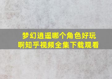 梦幻逍遥哪个角色好玩啊知乎视频全集下载观看