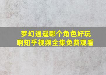 梦幻逍遥哪个角色好玩啊知乎视频全集免费观看