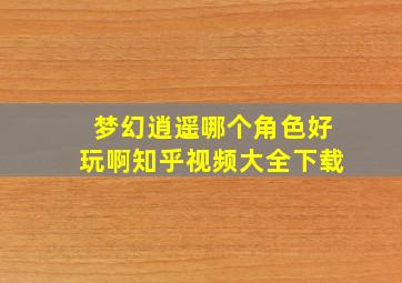 梦幻逍遥哪个角色好玩啊知乎视频大全下载