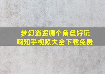 梦幻逍遥哪个角色好玩啊知乎视频大全下载免费