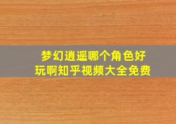 梦幻逍遥哪个角色好玩啊知乎视频大全免费